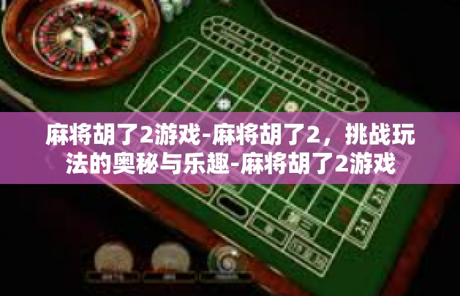 麻将胡了2游戏-麻将胡了2，挑战玩法的奥秘与乐趣-麻将胡了2游戏