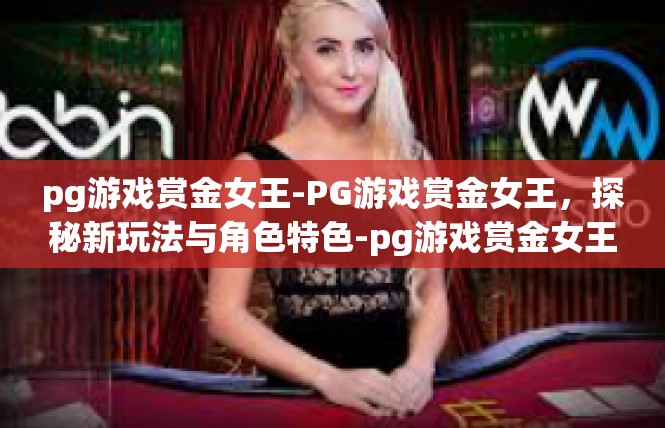 pg游戏赏金女王-PG游戏赏金女王，探秘新玩法与角色特色-pg游戏赏金女王