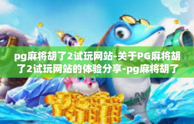 pg麻将胡了2试玩网站-关于PG麻将胡了2试玩网站的体验分享-pg麻将胡了2试玩网站