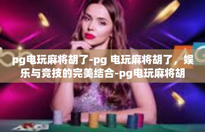 pg电玩麻将胡了-pg 电玩麻将胡了，娱乐与竞技的完美结合-pg电玩麻将胡了