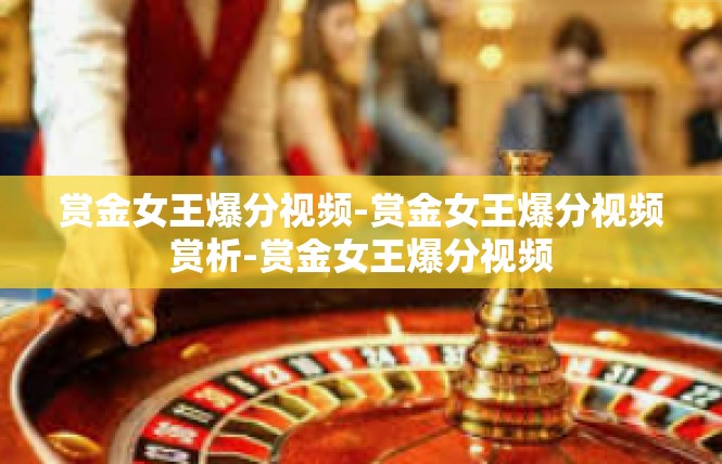赏金女王爆分视频-赏金女王爆分视频赏析-赏金女王爆分视频