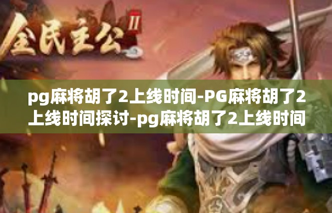pg麻将胡了2上线时间-PG麻将胡了2上线时间探讨-pg麻将胡了2上线时间