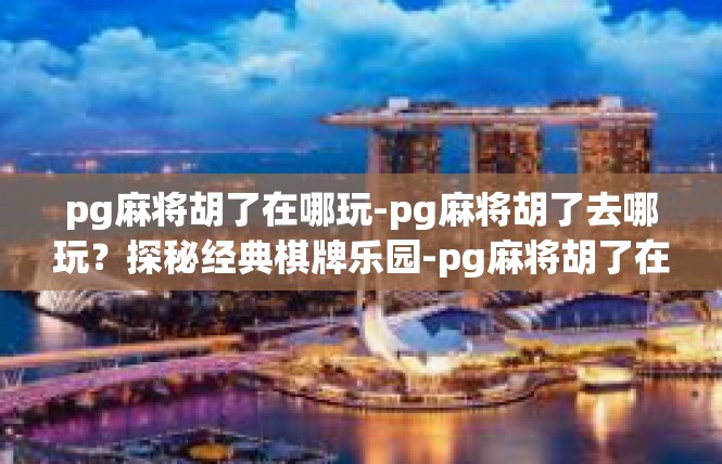 pg麻将胡了在哪玩-pg麻将胡了去哪玩？探秘经典棋牌乐园-pg麻将胡了在哪玩