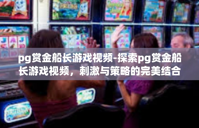 pg赏金船长游戏视频-探索pg赏金船长游戏视频，刺激与策略的完美结合-pg赏金船长游戏视频