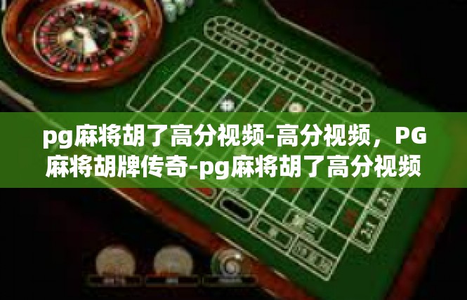 pg麻将胡了高分视频-高分视频，PG麻将胡牌传奇-pg麻将胡了高分视频