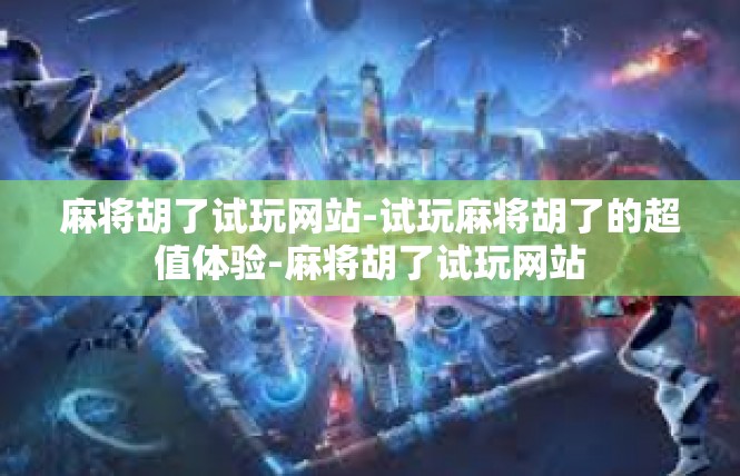 麻将胡了试玩网站-试玩麻将胡了的超值体验-麻将胡了试玩网站