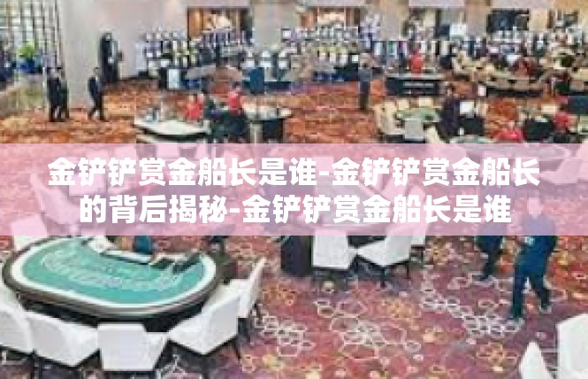 金铲铲赏金船长是谁-金铲铲赏金船长的背后揭秘-金铲铲赏金船长是谁