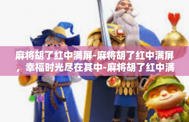 麻将胡了红中满屏-麻将胡了红中满屏，幸福时光尽在其中-麻将胡了红中满屏