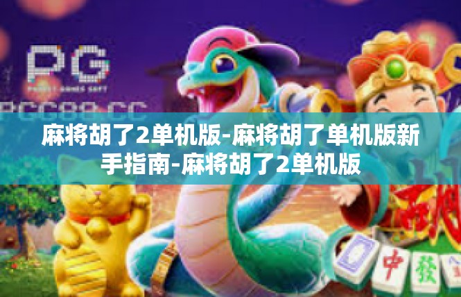 麻将胡了2单机版-麻将胡了单机版新手指南-麻将胡了2单机版
