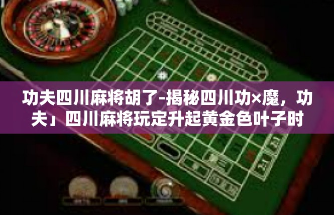 功夫四川麻将胡了-揭秘四川功×魔，功夫」四川麻将玩定升起黄金色叶子时刻！功夫四川麻将胡了