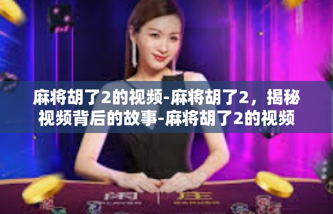 麻将胡了2的视频-麻将胡了2，揭秘视频背后的故事-麻将胡了2的视频