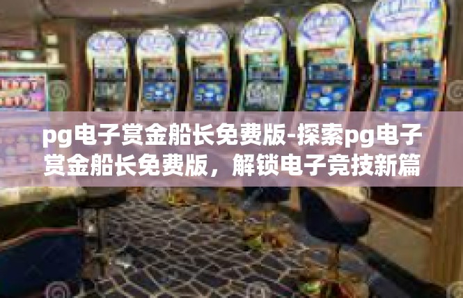 pg电子赏金船长免费版-探索pg电子赏金船长免费版，解锁电子竞技新篇章-pg电子赏金船长免费版
