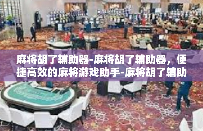 麻将胡了辅助器-麻将胡了辅助器，便捷高效的麻将游戏助手-麻将胡了辅助器
