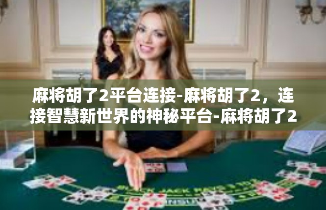 麻将胡了2平台连接-麻将胡了2，连接智慧新世界的神秘平台-麻将胡了2平台连接