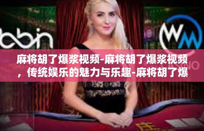 麻将胡了爆浆视频-麻将胡了爆浆视频，传统娱乐的魅力与乐趣-麻将胡了爆浆视频