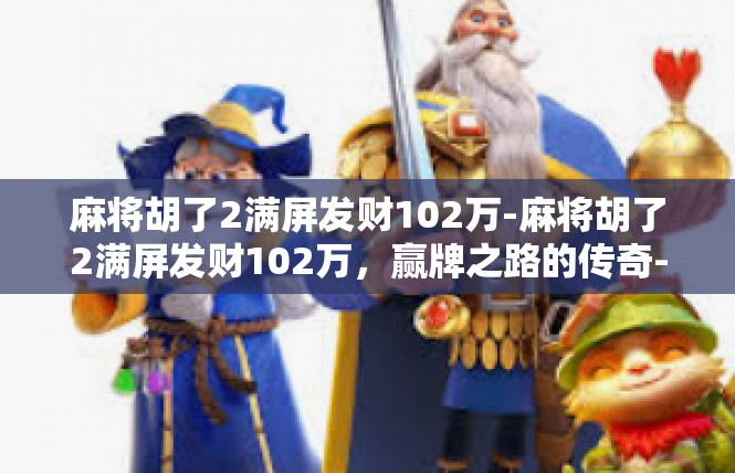 麻将胡了2满屏发财102万-麻将胡了2满屏发财102万，赢牌之路的传奇-麻将胡了2满屏发财102万