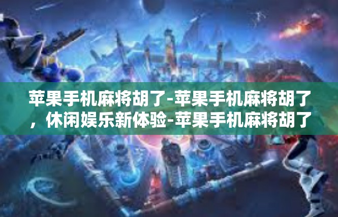 苹果手机麻将胡了-苹果手机麻将胡了，休闲娱乐新体验-苹果手机麻将胡了