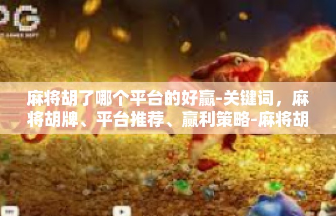 麻将胡了哪个平台的好赢-关键词，麻将胡牌、平台推荐、赢利策略-麻将胡了哪个平台的好赢