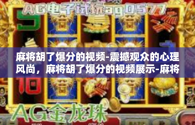 麻将胡了爆分的视频-震撼观众的心理风尚，麻将胡了爆分的视频展示-麻将胡了爆分的视频