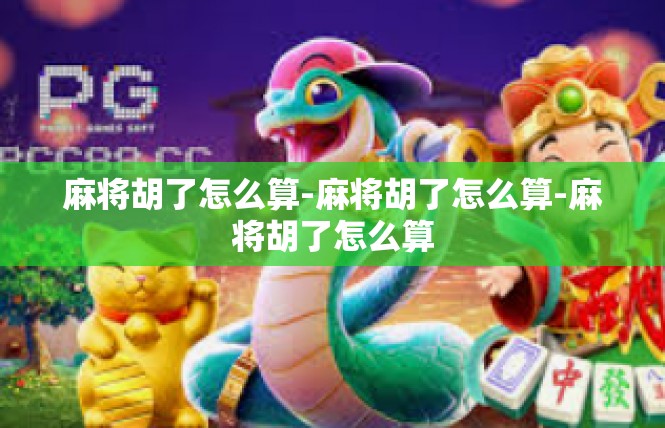 麻将胡了怎么算-麻将胡了怎么算-麻将胡了怎么算