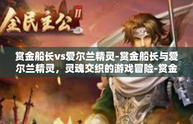 赏金船长vs爱尔兰精灵-赏金船长与爱尔兰精灵，灵魂交织的游戏冒险-赏金船长vs爱尔兰精灵
