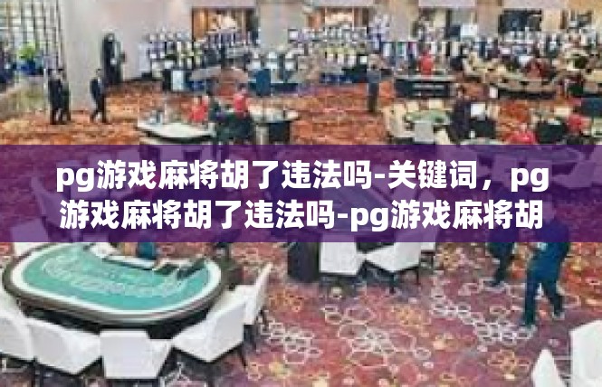pg游戏麻将胡了违法吗-关键词，pg游戏麻将胡了违法吗-pg游戏麻将胡了违法吗