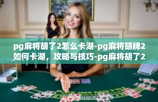 pg麻将胡了2怎么卡湖-pg麻将胡牌2如何卡湖，攻略与技巧-pg麻将胡了2怎么卡湖