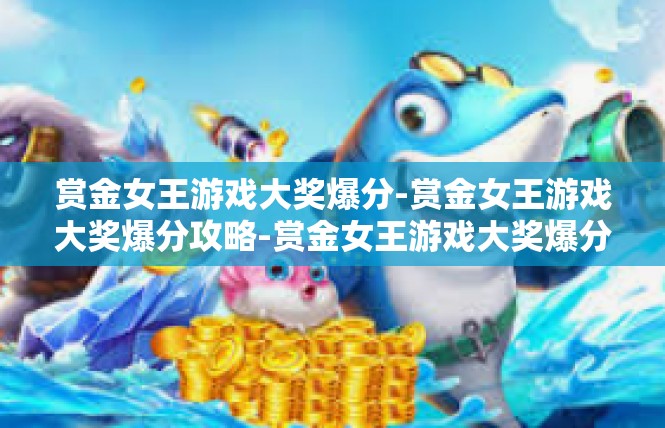 赏金女王游戏大奖爆分-赏金女王游戏大奖爆分攻略-赏金女王游戏大奖爆分