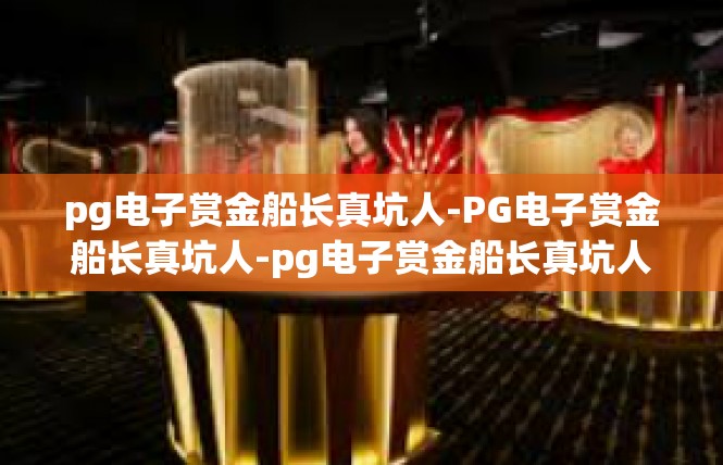 pg电子赏金船长真坑人-PG电子赏金船长真坑人-pg电子赏金船长真坑人