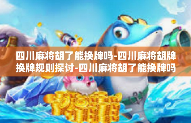 四川麻将胡了能换牌吗-四川麻将胡牌换牌规则探讨-四川麻将胡了能换牌吗