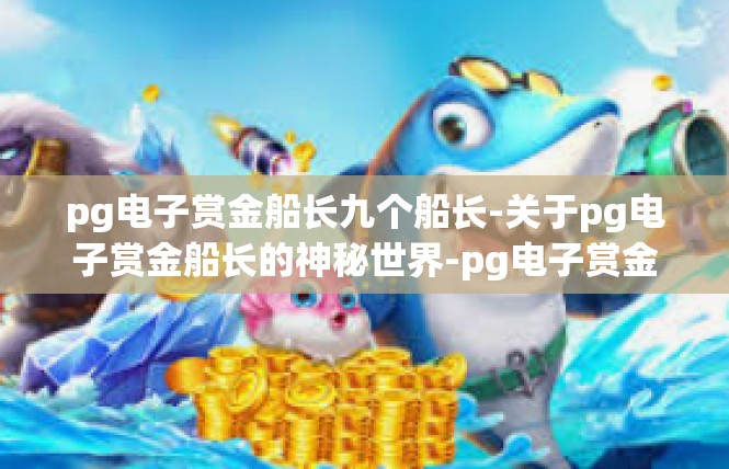 pg电子赏金船长九个船长-关于pg电子赏金船长的神秘世界-pg电子赏金船长九个船长