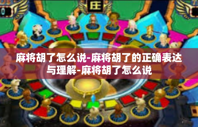 麻将胡了怎么说-麻将胡了的正确表达与理解-麻将胡了怎么说