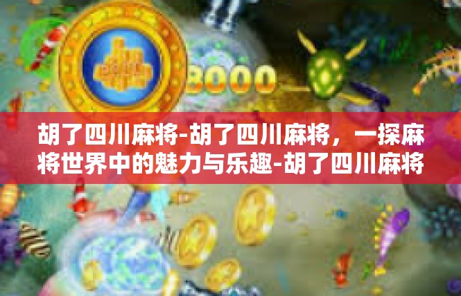 胡了四川麻将-胡了四川麻将，一探麻将世界中的魅力与乐趣-胡了四川麻将