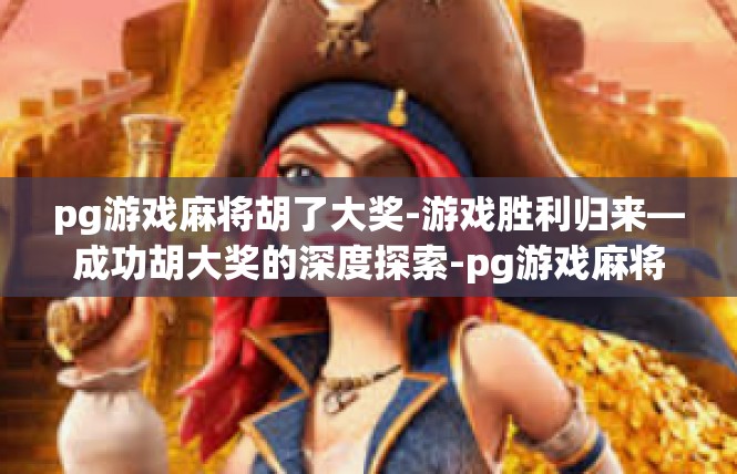pg游戏麻将胡了大奖-游戏胜利归来—成功胡大奖的深度探索-pg游戏麻将胡了大奖