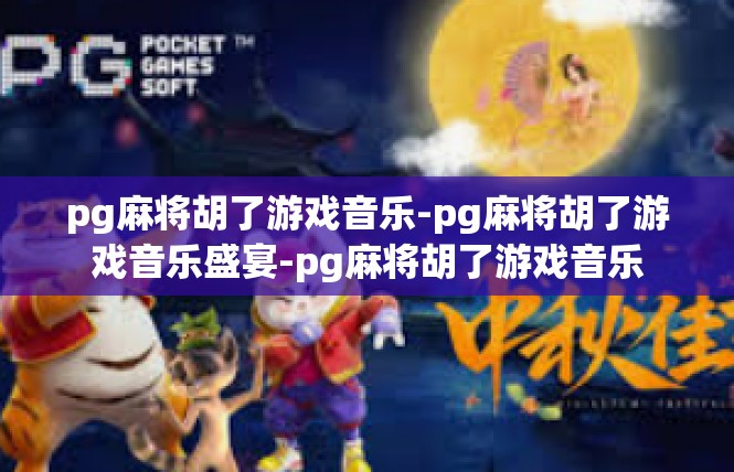 pg麻将胡了游戏音乐-pg麻将胡了游戏音乐盛宴-pg麻将胡了游戏音乐