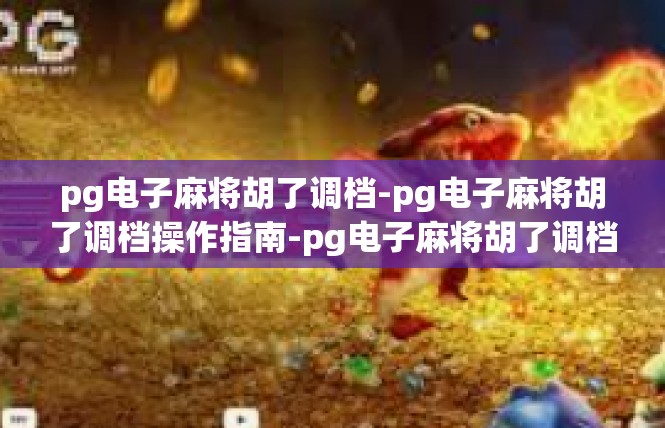 pg电子麻将胡了调档-pg电子麻将胡了调档操作指南-pg电子麻将胡了调档