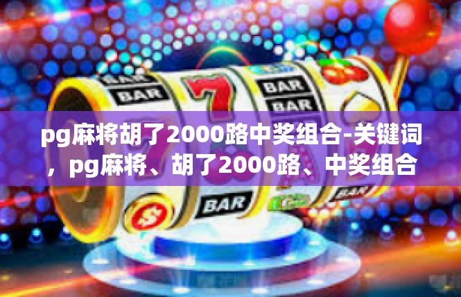 pg麻将胡了2000路中奖组合-关键词，pg麻将、胡了2000路、中奖组合-pg麻将胡了2000路中奖组合