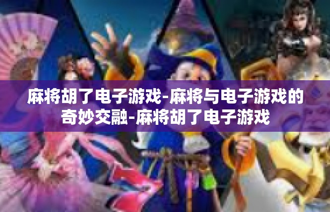 麻将胡了电子游戏-麻将与电子游戏的奇妙交融-麻将胡了电子游戏