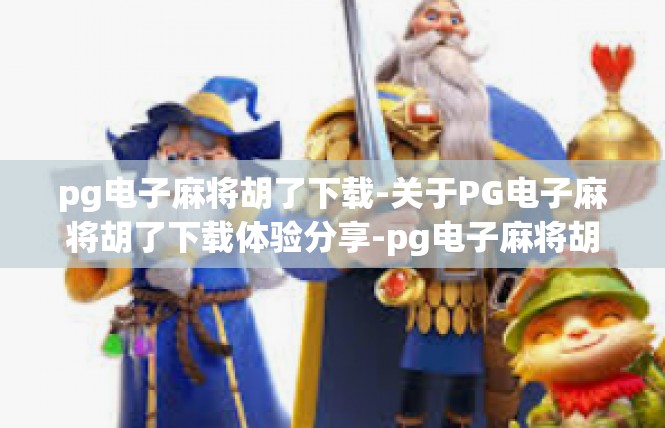 pg电子麻将胡了下载-关于PG电子麻将胡了下载体验分享-pg电子麻将胡了下载