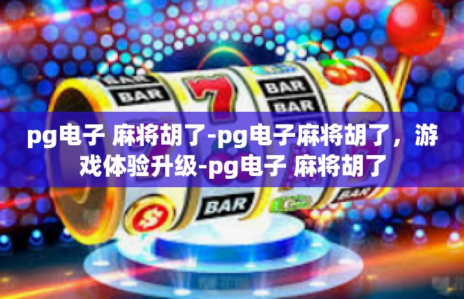 pg电子 麻将胡了-pg电子麻将胡了，游戏体验升级-pg电子 麻将胡了