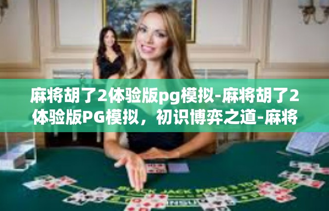 麻将胡了2体验版pg模拟-麻将胡了2体验版PG模拟，初识博弈之道-麻将胡了2体验版pg模拟