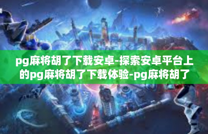 pg麻将胡了下载安卓-探索安卓平台上的pg麻将胡了下载体验-pg麻将胡了下载安卓
