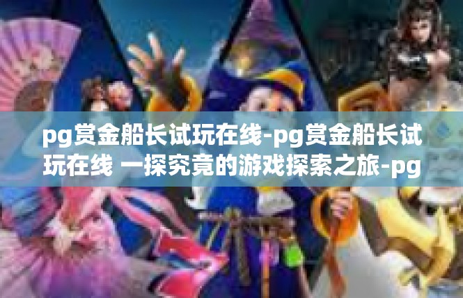 pg赏金船长试玩在线-pg赏金船长试玩在线 一探究竟的游戏探索之旅-pg赏金船长试玩在线
