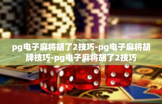 pg电子麻将胡了2技巧-pg电子麻将胡牌技巧-pg电子麻将胡了2技巧