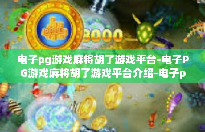电子pg游戏麻将胡了游戏平台-电子PG游戏麻将胡了游戏平台介绍-电子pg游戏麻将胡了游戏平台