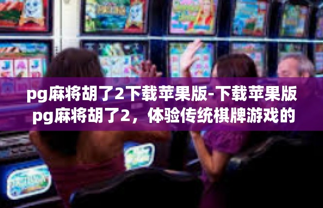 pg麻将胡了2下载苹果版-下载苹果版 pg麻将胡了2，体验传统棋牌游戏的魅力-pg麻将胡了2下载苹果版