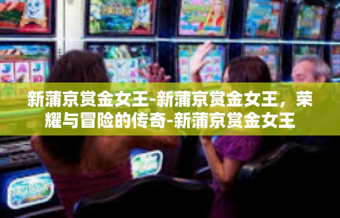 新蒲京赏金女王-新蒲京赏金女王，荣耀与冒险的传奇-新蒲京赏金女王