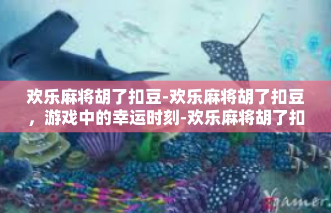 欢乐麻将胡了扣豆-欢乐麻将胡了扣豆，游戏中的幸运时刻-欢乐麻将胡了扣豆
