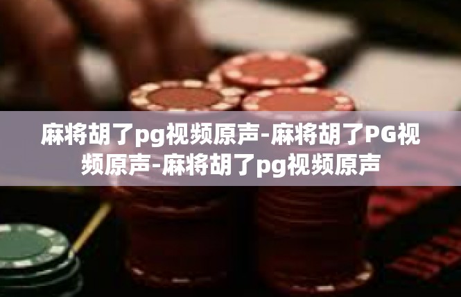 麻将胡了pg视频原声-麻将胡了PG视频原声-麻将胡了pg视频原声