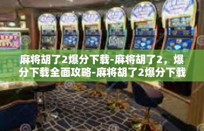麻将胡了2爆分下载-麻将胡了2，爆分下载全面攻略-麻将胡了2爆分下载
